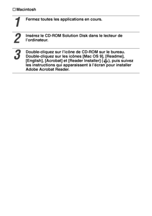Page 14948†
†† †Macintosh
1
Fermez toutes les applications en cours.
2
Insérez le CD-ROM Solution Disk dans le lecteur de 
l’ordinateur.
3
Double-cliquez sur l’icône de CD-ROM sur le bureau. 
Double-cliquez sur les icônes [Mac OS 9], [Readme], 
[English], [Acrobat] et [Reader Installer] ( ), puis suivez 
les instructions qui apparaissent à l’écran pour installer 
Adobe Acrobat Reader.
 