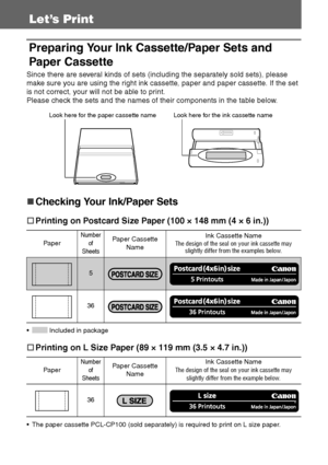 Page 2120
Let’s Print
Preparing Your Ink Cassette/Paper Sets and 
Paper Cassette
Since there are several kinds of sets (including the separately sold sets), please 
make sure you are using the right ink cassette, paper and paper cassette. If the set 
is not correct, your will not be able to print.
Please check the sets and the names of their components in the table below.
„
„„ „Checking Your Ink/Paper Sets
†
†† †Printing on Postcard Size Paper (100 × 148 mm (4 × 6 in.))
  Included in package
†
†† †Printing on...