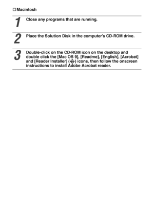 Page 4948†
†† †Macintosh
1
Close any programs that are running.
2
Place the Solution Disk in the computer’s CD-ROM drive.
3
Double-click on the CD-ROM icon on the desktop and 
double click the [Mac OS 9], [Readme], [English], [Acrobat] 
and [Reader Installer] ( ) icons, then follow the onscreen 
instructions to install Adobe Acrobat reader.
 