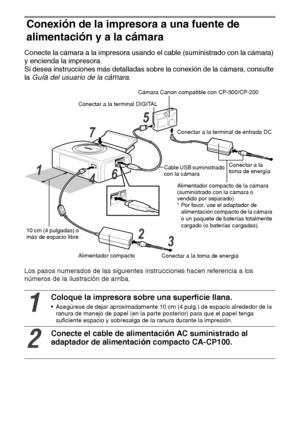 Page 7726
Conexión de la impresora a una fuente de 
alimentaci
ón y a la cámara
Conecte la cámara a la impresora usando el cable (suministrado con la cámara) 
y encienda la impresora.
Si desea instrucciones más detalladas sobre la conexión de la cámara, consulte 
la Gu
ía del usuario de la cámara.
Los pasos numerados de las siguientes instrucciones hacen referencia a los 
números de la ilustración de arriba. 
1
Coloque la impresora sobre una superficie llana.
 Asegúrese de dejar aproximadamente 10 cm (4 pulg.)...