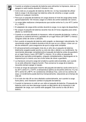 Page 8332
 Cuando se emplee el paquete de baterías para alimentar la impresora, ésta se 
apagará si está inactiva durante 5 minutos o más.
 Como éste es un paquete de baterías de litio-ion, no hay necesidad de utilizar 
toda la carga ni de descargar las baterías antes de volverlas a cargar; puede 
hacerlo en cualquier momento.
 Para que un paquete de baterías sin carga alcance el nivel de carga plena tarda 
aproximadamente 150 minutos (según el criterio de control estándar de Canon).
 La carga debe...