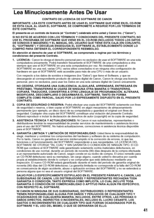 Page 9241
Lea Minuciosamente Antes De Usar
CONTRATO DE LICENCIA DE SOFTWARE DE CANON
IMPORTANTE: LEA ESTE CONTRATO ANTES DE USAR EL SOFTWARE QUE VIENE EN EL CD-ROM 
DE ESTA CAJA. AL USAR EL SOFTWARE, SE COMPROMETE A REGIRSE POR LOS TÉRMINOS DE 
ESTE CONTRATO.
El presente es un contrato de licencia (el “Contrato”) celebrado entre usted y Canon Inc. (“Canon”).
SI NO ESTÁ DE ACUERDO CON LOS TÉRMINOS Y CONDICIONES DEL PRESENTE CONTRATO, NO 
USE EL PROGRAMA DE SOFTWARE QUE VIENE EN EL CD-ROM (INCLUIDOS TODOS LOS...