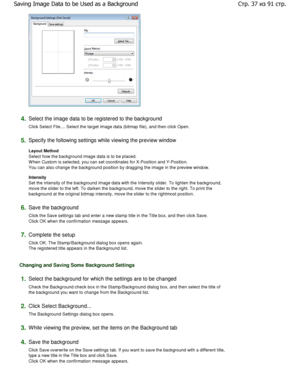 Page 374.Select the image data to be registered to the background 
Click Select File.... Select the target image data  (bitmap file), and then click Open. 
5.Specify the following settings while viewing the preview  window 
Layout Method  
Select how the background image data is to be place d.
W hen Custom is selected, you can set coordinates fo r X-Position and Y-Position.
You can also change the background position by drag ging the image in the preview window. 
Intensity  
Set the intensity of the background...