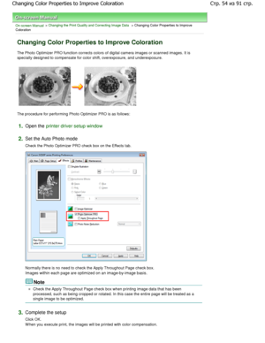 Page 54On-screen Manual > Changing the Print Quality and Correcting Image Data > Changing Color Properties to Improve
Coloration 
Changing Color Properties to Improve Coloration 
The Photo Optimizer PRO function corrects colors of  digital camera images or scanned images. It is
specially designed to compensate for color shift, o verexposure, and underexposure. 
The procedure for performing Photo Optimizer PRO is  as follows: 
1.Open the printer driver setup window
2.
Set the Auto Photo mode  
Check the Photo...