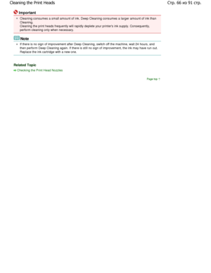 Page 66Important 
Cleaning consumes a small amount of ink. Deep Cleaning consumes a larger amount of ink than
Cleaning.
Cleaning the print heads frequently will rapidly de plete your printers ink supply. Consequently,
perform cleaning only when necessary. 
Note 
If there is no sign of improvement after Deep Clean ing, switch off the machine, wait 24 hours, and
then perform Deep Cleaning again. If there is still  no sign of improvement, the ink may have run out.
Replace the ink cartridge with a new one. 
Related...
