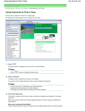 Page 8On-screen Manual > How to Use This Manual > Using Keywords to Find a Topic
Using Keywords to Find a Topic
You can enter a keyword to search for a target page.
All installed On-screen Manuals (users guides) are  searched.
1.Click 
The Search pane is displayed to the left of the On-screen Manual.
Note 
Click  to close or display the Search pane.
2.Enter a keyword 
In Keyword, enter a keyword for the item to be checke d.
If you want to enter multiple keywords, insert a sp ace between the keywords.
Note 
You...