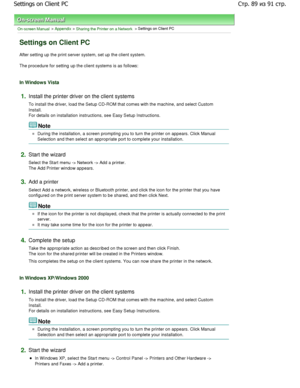 Page 89On-screen Manual > Appendix > Sharing the Printer on a Network > Settings on Client PC 
Settings on Client PC 
After setting up the print server system, set up the client system. 
The procedure for setting up the client systems is as follo ws: 
In Windows Vista 
1.Install the printer driver on the client systems  
To install the driver, load the Setup CD-ROM that comes with the machine, and select Custom
Install.
For details on installation instructions, see Easy Setup I nstructions. 
Note 
During the...