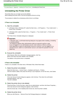 Page 82On-screen Manual > Appendix > Updating the Printer Driver > Uninstalling the Printer Driver 
Uninstalling the Printer Driver 
The printer driver you no longer use can be deleted.
W hen deleting the printer driver, first exit all pr ograms that are running. 
The procedure to delete the unnecessary printer dri ver is as follows: 
If There is an Uninstaller 
1.Start the uninstaller 
In W indows Vista or W indows XP, select the Start me nu -> All Programs -> Your model name ->
Printer Driver Uninstaller. 
In...