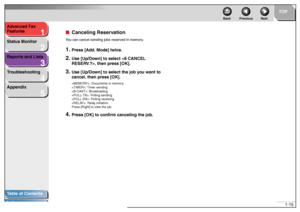 Page 251
2
3
4
5
TOP
Back Previous Next
1-15 Advanced Fax 
Features
Status Monitor
Reports and Lists
Troubleshooting
Appendix
Table of Contents
Index
■Canceling ReservationYou can cancel sending jobs reserved in memory.1.
Press [Add. Mode] twice.
2.
Use [Up/Down] to select , then press [OK].
3.
Use [Up/Down] to select the job you want to 
cancel, then press [OK].: Documents in memory
: Timer sending
: Broadcasting
: Polling sending
: Polling receiving
: Relay initiation
Press [Right] to view the job.
4.
Press...