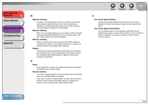 Page 521
2
3
4
5
TOP
Back Previous Next
5-5 Advanced Fax 
Features
Status Monitor
Reports and Lists
Troubleshooting
Appendix
Table of Contents
IndexM
Manual receiving
A method of receiving faxes in which you answer all incoming 
calls using the optional handset. If you hear a slow beep it 
indicates an incoming fax transmission from another machine. 
Just press [Start] to receive the incoming fax.
Manual redialing
When you use regular dialing, you can redial a number manually 
simply by pressing [Redial/Pause]...