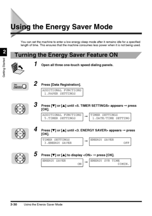 Page 106Using the Energy Saver Mode2-30
Getting Started
2
Using the Energy Saver Mode 
You can set the machine to enter a low energy sleep mode after it remains idle for a specified 
length of time. This ensures that the machine consumes less power when it is not being used.
Turning the Energy Saver Feature ON
1Open all three one-touch speed dialing panels.
2Press [Data Registration].
3Press [▼] or [▲] until  appears ➞ press 
[OK].
4Press [▼] or [▲] until  appears ➞ press 
[OK].
5Press [▼] or [▲] to display  ➞...