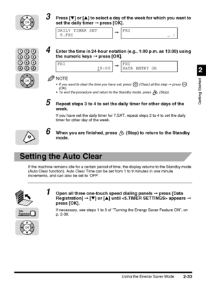 Page 109Using the Energy Saver Mode2-33
2
Getting Started
3Press [▼] or [▲] to select a day of the week for which you want to 
set the daily timer ➞ press [OK].
4Enter the time in 24-hour notation (e.g., 1:00 p.m. as 13:00) using 
the numeric keys ➞ press [OK].
NOTE
 If you want to clear the time you have set, press   (Clear) at this step ➞ press   
(OK).
 To end the procedure and return to the Standby mode, press   (Stop).
5Repeat steps 3 to 4 to set the daily timer for other days of the 
week.
If you have...