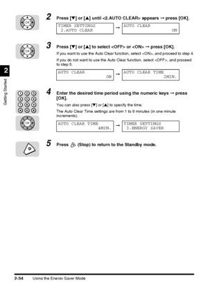 Page 110Using the Energy Saver Mode2-34
Getting Started
2
2Press [▼] or [▲] until  appears ➞ press [OK].
3Press [▼] or [▲] to select  or  ➞ press [OK]. 
If you want to use the Auto Clear function, select , and proceed to step 4.
If you do not want to use the Auto Clear function, select , and proceed 
to step 5.
4Enter the desired time period using the numeric keys ➞ press 
[OK].
You can also press [▼] or [▲] to specify the time.
The Auto Clear Time settings are from 1 to 9 minutes (in one minute 
increments)....