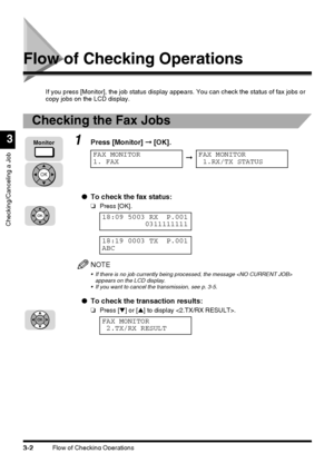 Page 112Flow of Checking Operations3-2
Checking/Canceling a Job
3
Flow of Checking Operations
If you press [Monitor], the job status display appears. You can check the status of fax jobs or 
copy jobs on the LCD display.
Checking the Fax Jobs
1Press [Monitor] ➞ [OK].
●To check the fax status:
❏Press [OK].
NOTE
 If there is no job currently being processed, the message  
appears on the LCD display.
 If you want to cancel the transmission, see p. 3-5.
●To check the transaction results:
❏Press [▼] or [▲] to...