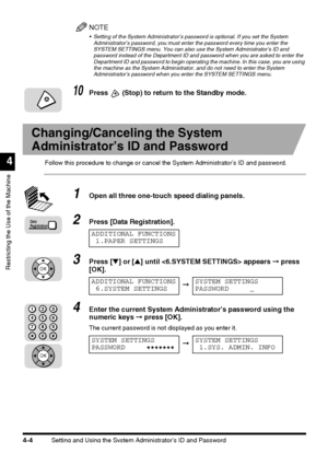 Page 120Setting and Using the System Administrator’s ID and Password4-4
Restricting the Use of the Machine
4
NOTE
 Setting of the System Administrator’s password is optional. If you set the System 
Administrator’s password, you must enter the password every time you enter the 
SYSTEM SETTINGS menu. You can also use the System Administrator’s ID and 
password instead of the Department ID and password when you are asked to enter the 
Department ID and password to begin operating the machine. In this case, you are...