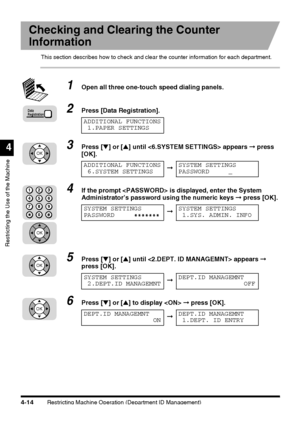 Page 130Restricting Machine Operation (Department ID Management)4-14
Restricting the Use of the Machine
4
Checking and Clearing the Counter 
Information
This section describes how to check and clear the counter information for each department.
1Open all three one-touch speed dialing panels.
2Press [Data Registration].
3Press [▼] or [▲] until  appears ➞ press 
[OK].
4If the prompt  is displayed, enter the System 
Administrator’s password using the numeric keys ➞ press [OK].
5Press [▼] or [▲] until  appears ➞...