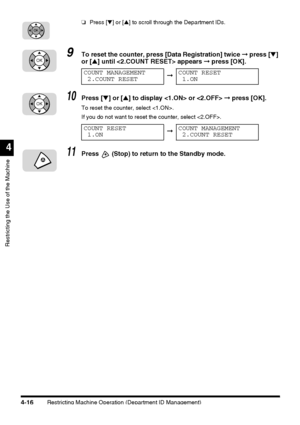 Page 132Restricting Machine Operation (Department ID Management)4-16
Restricting the Use of the Machine
4
❏Press [▼] or [▲] to scroll through the Department IDs.
9To reset the counter, press [Data Registration] twice ➞ press [▼] 
or [▲] until  appears ➞ press [OK].
10Press [▼] or [▲] to display  or  ➞ press [OK].
To reset the counter, select .
If you do not want to reset the counter, select .
11Press  (Stop) to return to the Standby mode.
OK
OK
COUNT MANAGEMENT
2.COUNT RESET➞COUNT RESET
1.ON
OK
COUNT RESET...