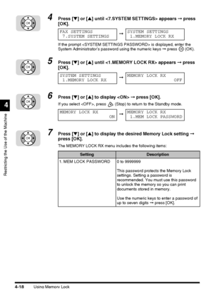 Page 134Using Memory Lock4-18
Restricting the Use of the Machine
4
4Press [▼] or [▲] until  appears ➞ press 
[OK].
If the prompt  is displayed, enter the 
System Administrator’s password using the numeric keys ➞ press  (OK).
5Press [▼] or [▲] until  appears ➞ press 
[OK].
6Press [▼] or [▲] to display  ➞ press [OK].
If you select , press   (Stop) to return to the Standby mode.
7Press [▼] or [▲] to display the desired Memory Lock setting ➞ 
press [OK].
The MEMORY LOCK RX menu includes the following items:
OK
FAX...