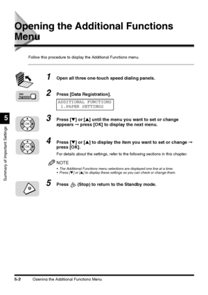 Page 140Opening the Additional Functions Menu5-2
Summary of Important Settings
5
Opening the Additional Functions 
Menu
Follow this procedure to display the Additional Functions menu.
1Open all three one-touch speed dialing panels.
2Press [Data Registration].
3Press [▼] or [▲] until the menu you want to set or change 
appears ➞ press [OK] to display the next menu.
4Press [▼] or [▲] to display the item you want to set or change ➞ 
press [OK].
For details about the settings, refer to the following sections in this...