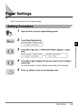 Page 141Paper Settings5-3
5
Summary of Important Settings
Paper Settings
Follow this procedure to set the paper settings.
Setting Procedure
1Open all three one-touch speed dialing panels.
2Press [Data Registration].
3Press [▼] or [▲] until  appears ➞ press 
[OK].
4Press [▼] or [▲] to display the item you want to set or change ➞ 
press [OK].
For more information on Paper Settings, see the table on the next page.
5Press  (Stop) to return to the Standby mode.
Data
Registration
ADDITIONAL FUNCTIONS
1.PAPER SETTINGS...