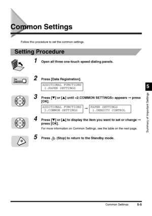 Page 143Common Settings5-5
5
Summary of Important Settings
Common Settings
Follow this procedure to set the common settings.
Setting Procedure
1Open all three one-touch speed dialing panels.
2Press [Data Registration].
3Press [▼] or [▲] until  appears ➞ press 
[OK].
4Press [▼] or [▲] to display the item you want to set or change ➞ 
press [OK].
For more information on Common Settings, see the table on the next page.
5Press  (Stop) to return to the Standby mode.
Data
Registration
ADDITIONAL FUNCTIONS
1.PAPER...