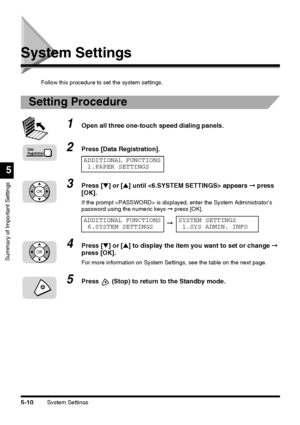 Page 148System Settings5-10
Summary of Important Settings
5
System Settings
Follow this procedure to set the system settings.
Setting Procedure
1Open all three one-touch speed dialing panels.
2Press [Data Registration].
3Press [▼] or [▲] until  appears ➞ press 
[OK].
If the prompt  is displayed, enter the System Administrator’s 
password using the numeric keys ➞ press [OK].
4Press [▼] or [▲] to display the item you want to set or change ➞ 
press [OK].
For more information on System Settings, see the table on the...