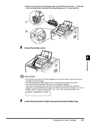 Page 157Changing the Toner Cartridge6-7
6
Maintenance
 When you insert the toner cartridge, make sure that the plastic knob a on the side 
of the cartridge slides vertically into the guiding groove b on the machine.
8Close the printer cover.
IMPORTANT
 If the printer cover does not close completely, do not force it down. Remove the toner 
cartridge and insert it again.
 To avoid exposing the light-sensitive drum, never leave the printer cover open.
 The machine will not operate if the cover is not closed...