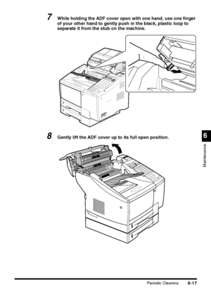 Page 167Periodic Cleaning6-17
6
Maintenance
7While holding the ADF cover open with one hand, use one finger 
of your other hand to gently push in the black, plastic loop to 
separate it from the stub on the machine.
8Gently lift the ADF cover up to its full open position.
 