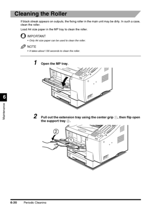 Page 170Periodic Cleaning6-20
Maintenance
6
Cleaning the Roller
If black streak appears on outputs, the fixing roller in the main unit may be dirty. In such a case, 
clean the roller.
Load A4 size paper in the MP tray to clean the roller.
IMPORTANT
 Only A4 size paper can be used to clean the roller.
NOTE
 It takes about 130 seconds to clean the roller.
1Open the MP tray.
2Pull out the extension tray using the center grip a, then flip open 
the support tray b.
2
1
 