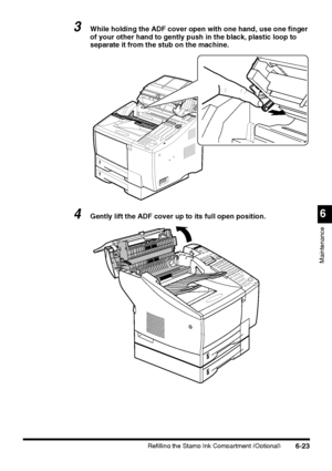 Page 173Refilling the Stamp Ink Compartment (Optional)6-23
6
Maintenance
3While holding the ADF cover open with one hand, use one finger 
of your other hand to gently push in the black, plastic loop to 
separate it from the stub on the machine.
4Gently lift the ADF cover up to its full open position.
 