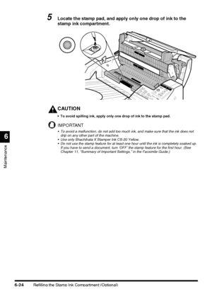 Page 174Refilling the Stamp Ink Compartment (Optional)6-24
Maintenance
6
5Locate the stamp pad, and apply only one drop of ink to the 
stamp ink compartment.
CAUTION
 To avoid spilling ink, apply only one drop of ink to the stamp pad.
IMPORTANT
 To avoid a malfunction, do not add too much ink, and make sure that the ink does not 
drip on any other part of the machine.
 Use only Shachihata X Stamper Ink CS-20 Yellow.
 Do not use the stamp feature for at least one hour until the ink is completely soaked up....