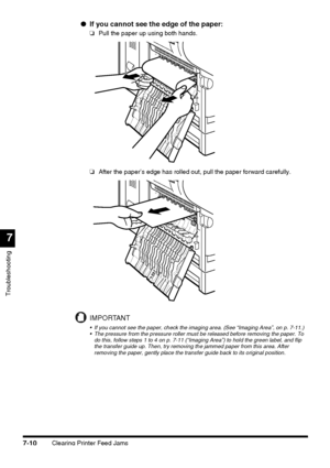 Page 186Clearing Printer Feed Jams7-10
Troubleshooting
7
●If you cannot see the edge of the paper:
❏Pull the paper up using both hands.
❏After the paper’s edge has rolled out, pull the paper forward carefully.
IMPORTANT
 If you cannot see the paper, check the imaging area. (See “Imaging Area”, on p. 7-11.) 
 The pressure from the pressure roller must be released before removing the paper. To 
do this, follow steps 1 to 4 on p. 7-11 (“Imaging Area”) to hold the green label, and flip 
the transfer guide up....