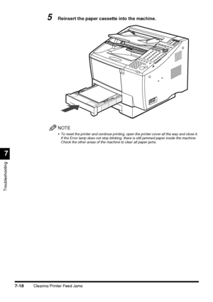 Page 194Clearing Printer Feed Jams7-18
Troubleshooting
7
5Reinsert the paper cassette into the machine.
NOTE
 To reset the printer and continue printing, open the printer cover all the way and close it. 
If the Error lamp does not stop blinking, there is still jammed paper inside the machine. 
Check the other areas of the machine to clear all paper jams.
 