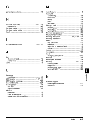 Page 209Index8-7
8
Appendix
G
general precautions ...................................... 1-15
H
handset (optional) ................................ 1-27, 1-29
connecting ................................................. 1-47
handset cradle .............................................. 1-47
handset cradle holder ................................... 1-47
Hook ............................................................... 2-3
I
In Use/Memory lamp.............................. 1-27, 2-3
J
jam
document feed...