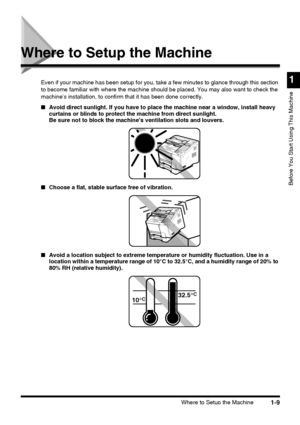 Page 31Where to Setup the Machine1-9
1
Before You Start Using This Machine
Where to Setup the Machine
Even if your machine has been setup for you, take a few minutes to glance through this section 
to become familiar with where the machine should be placed. You may also want to check the 
machines installation, to confirm that it has been done correctly.
■Avoid direct sunlight. If you have to place the machine near a window, install heavy 
curtains or blinds to protect the machine from direct sunlight.
Be sure...