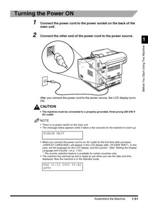 Page 73Assembling the Machine
1
Before You Start Using This Machine
1-51
Turning the Power ON
1Connect the power cord to the power socket on the back of the 
main unit.
2Connect the other end of the power cord to the power source.
After you connect the power cord to the power source, the LCD display turns 
ON.
CAUTION
 The machine must be connected to a properly grounded, three-prong 220-240 V 
AC outlet.
NOTE
 There is no power switch on the main unit.
 The message below appears while it takes a few seconds...