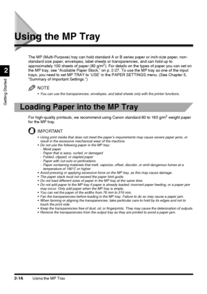 Page 92Using the MP Tray2-16
Getting Started
2
Using the MP Tray
The MP (Multi-Purpose) tray can hold standard A or B series paper or inch-size paper, non-
standard size paper, envelopes, label sheets or transparencies, and can hold up to 
approximately 100 sheets of paper (80 g/m
2). For details on the types of paper you can set on 
the MP tray, see “Available Paper Stock,” on p. 2-27. To use the MP tray as one of the input 
trays, you need to set MP TRAY to ‘USE’ in the PAPER SETTINGS menu. (See Chapter 5,...