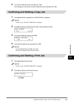 Page 115Checking the Status of Copy, Fax, Print and Report Jobs11-3
System Monitor
11
4If you want to delete the fax job, press [  (-)] for .
If you change your mind and do not want to delete the fax job, press [  (+)] for .
Confirming and Deleting a Copy Job
1Press [System Monitor] repeatedly until  is displayed.
NOTE
If there is no job,  is displayed.
2Press [  (-)] or [  (+)] to confirm the job number, and the quantity of copies.
 3If you want to delete the copy job, press [OK].
4If you decide to delete the...