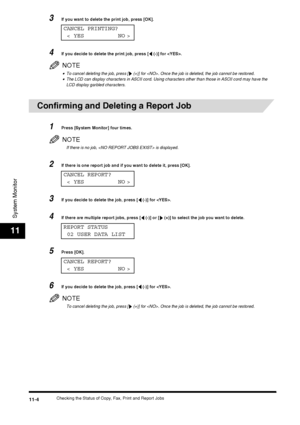 Page 116Checking the Status of Copy, Fax, Print and Report Jobs11-4
System Monitor
11
3If you want to delete the print job, press [OK].
4If you decide to delete the print job, press [  (-)] for .
NOTE
•To cancel deleting the job, press [  (+)] for . Once the job is deleted, the job cannot be restored.•The LCD can display characters in ASCII cord. Using characters other than those in ASCII cord may have the 
LCD display garbled characters.
Confirming and Deleting a Report Job 
1Press [System Monitor] four times....