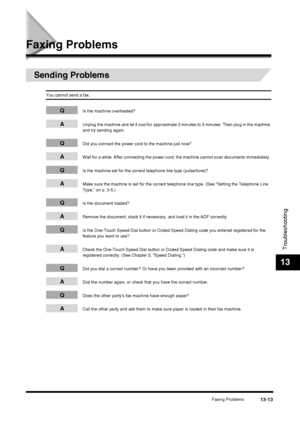 Page 139Faxing Problems13-13
Troubleshooting
13
Faxing Problems
Sending Problems
You cannot send a fax.
QIs the machine overheated?
AUnplug the machine and let it cool for approximate 3 minutes to 5 minutes. Then plug in the machine 
and try sending again.
QDid you connect the power cord to the machine just now?
AWait for a while. After connecting the power cord, the machine cannot scan documents immediately. 
QIs the machine set for the correct telephone line type (pulse/tone)?
AMake sure the machine is set for...