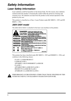 Page 4iv
Safety Information
Laser Safety Information
Laser radiation could be hazardous to the human body. For this reason, laser radiation 
emitted inside this product is hermetically sealed within the protective housing and 
external cover. No radiation can leak from the product in the normal operation of the 
product by the user.
This product is classified as a Class 1 Laser Product under IEC 608251: 1993 and EN 
608251: 1994.
200V-240V model
The label shown below is attached to the laser scan machine on...