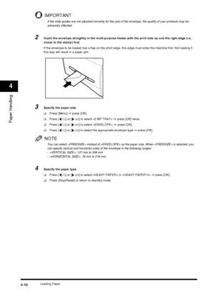Page 54Loading Paper4-10
Paper Handling
4
IMPORTANT
If the slide guides are not adjusted correctly for the size of the envelope, the quality of your printouts may be 
adversely affected.
2Insert the envelope straightly in the multi-purpose feeder with the print side up and the right edge (i.e., 
closer to the stamp) first.
If the envelope to be loaded has a flap on the short edge, this edge must enter the machine first. Not loading it 
this way will result in a paper jam.
3Specify the paper size.
❑Press [Menu]...