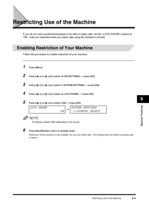 Page 101Restricting Use of the Machine9-4
Special Features
9
Restricting Use of the Machine
If you do not want unauthorized people to be able to make calls, set the  feature to 
‘ON’. Calls are restricted when you make calls using the handset or [Hook].
Enabling Restriction of Your Machine
Follow this procedure to enable restriction of your machine.
1Press [Menu].
2Press [  (-)] or [  (+)] to select   ➞ press [OK].
3Press [  (-)] or [  (+)] to select   ➞ press [OK].
4Press [  (-)] or [  (+)] to select   ➞ press...