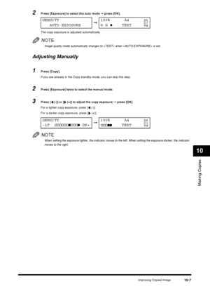 Page 109Improving Copied Image10-7
Making Copies
10
2Press [Exposure] to select the auto mode ➞ press [OK].
The copy exposure is adjusted automatically.
NOTE
Image quality mode automatically changes to  when  is set. 
Adjusting Manually
1Press [Copy].
If you are already in the Copy standby mode, you can skip this step.
2Press [Exposure] twice to select the manual mode.
3Press [  (-)] or [  (+)] to adjust the copy exposure  ➞ press [OK].
For a lighter copy exposure, press [  (-)]. 
For a darker copy exposure,...