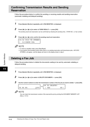 Page 114Checking the Status of Copy, Fax, Print and Report Jobs11-2
System Monitor
11
Confirming Transmission Results and Sending 
Reservation
Follow the procedure below to confirm the sending or receiving results and sending reservation 
(automatic redialing and delayed sending).
1Press [System Monitor] repeatedly until  is displayed.
2Press [  (-)] or [  (+)] to select   ➞ press [OK].
The sending result and reservation can be confirmed by checking the sending time,  or fax number.
3Press [  (-)] or [  (+)] to...