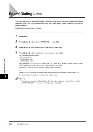 Page 122Speed Dialing Lists12-6
Reports and Lists
12
Speed Dialing Lists
Your machine can print speed dialing lists. These lists allow you to review the numbers and names 
registered under One-Touch Speed Dial buttons and Coded Speed Dialing codes (including Group 
Dialing numbers).
Follow this procedure to print the lists.
1Press [Menu].
2Press [  (-)] or [  (+)] to select   ➞ press [OK].
3Press [  (-)] or [  (+)] to select   ➞ press [OK].
4Press [  (-)] or [  (+)] to select the list you want to print  ➞ press...