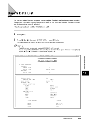 Page 125User’s Data List12-9
Reports and Lists
12
User’s Data List
You can print a list of the data registered in your machine. This list is useful when you want to review 
the user data information you may have entered  (such as your name and number, the date and time) 
and all other settings currently selected.
Follow this procedure to print the USER’S DATA LIST.
1Press [Menu].
2Press [  (-)] or [  (+)] to select   ➞ press [OK] twice.
The machine prints the USERS DATA LIST and the LCD returns to standby mode....