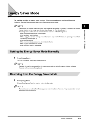 Page 31Energy Saver Mode2-15
Setting Up Your Machine
2
Energy Saver Mode
The machine provides an energy saver function. When no operations are performed for about 
5 minutes, the machine automatically enters the energy saver mode.
NOTE
•The time until the machine enters the energy saver mode can be specified in a range of 3 minutes to 30 minutes. 
You can also turn off the energy saver function. (See Chapter 15, “The Menu System.”)
•The energy saver function does not activate when the machine is in the...