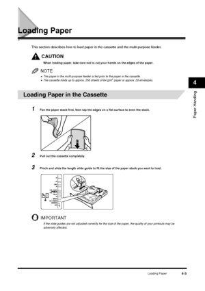 Page 47Loading Paper4-3
Paper Handling
4
Loading Paper
This section describes how to load paper in the cassette and the multi-purpose feeder.
CAUTION
When loading paper, take care not to cut your hands on the edges of the paper.
NOTE
•The paper in the multi-purpose feeder is fed prior to the paper in the cassette.•The cassette holds up to approx. 250 sheets of 64 g/m2 paper or approx. 20 envelopes.
.
Loading Paper in the Cassette
1Fan the paper stack first, then tap the edges on a flat surface to even the...