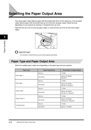 Page 56Selecting the Paper Output Area4-12
Paper Handling
4
Selecting the Paper Output Area
Face down paper output delivers paper with the printed side down on the output tray. Face up paper 
output delivers paper with the printed side up out of the face up paper output. Select the area 
depending on your purpose by opening or closing the face up cover.
Open the face up cover for face up paper output, or close the face up cover for face down paper 
output.
IMPORTANT
Do not open or close the face up cover while...